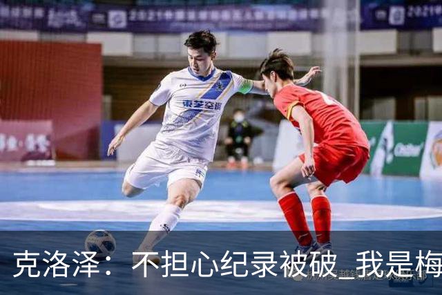 克洛泽：不担心纪录被破 我是梅西的超级粉丝 他是天才